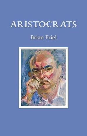 Aristocrats: A Play in Three Acts by Brian Friel