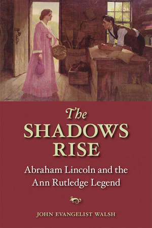 The Shadows Rise: Abraham Lincoln and the Ann Rutledge Legend by John Evangelist Walsh