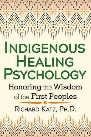 Indigenous Healing Psychology: Honoring the Wisdom of the First Peoples by Richard Katz