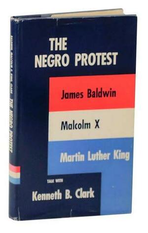 The Negro Protest: James Baldwin, Malcolm X, Martin Luther King Talk with Kenneth B. Clark by Kenneth B. Clark