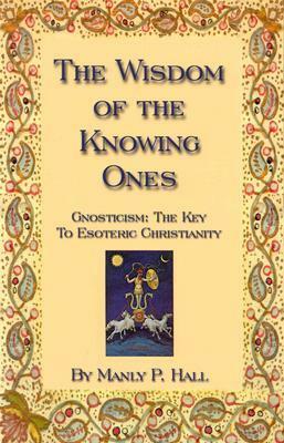 The Wisdom of the Knowing Ones: Gnosticism, the Key to Esoteric Christianity by Manly P. Hall