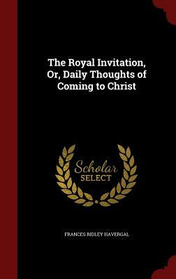 The Royal Invitation, Or, Daily Thoughts of Coming to Christ by Frances Ridley Havergal