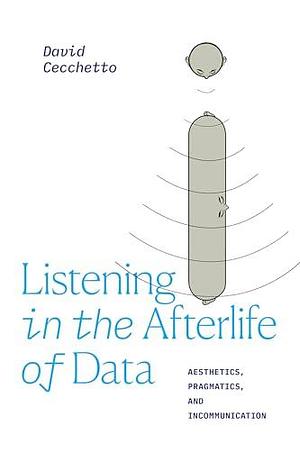 Listening in the Afterlife of Data: Aesthetics, Pragmatics, and Incommunication by David Cecchetto
