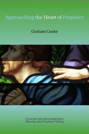 Approaching the Heart of Prophecy: A Journey Into Encouragement, Blessing, and Prophetic Gifting by Graham Cooke