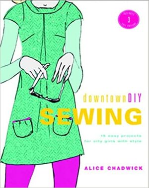 DowntownDIY Sewing: 14 Easy Designs for City Girls with Style by Alice Chadwick