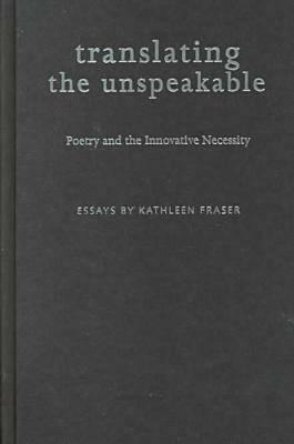 Translating the Unspeakable: Poetry and the Innovative Necessity by Kathleen Fraser
