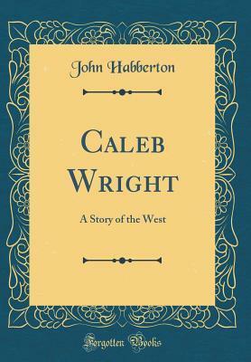 Caleb Wright: A Story of the West (Classic Reprint) by John Habberton