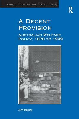 A Decent Provision: Australian Welfare Policy, 1870 to 1949 by John Murphy