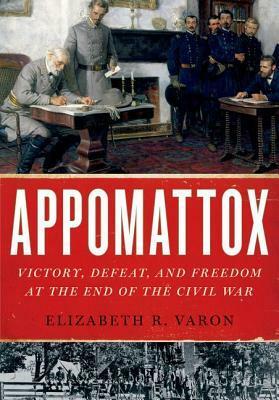 Appomattox: Victory, Defeat, and Freedom at the End of the Civil War by Elizabeth R. Varon