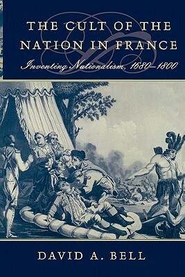 Cult of the Nation in France: Inventing Nationalism, 1680-1800 by David A. Bell