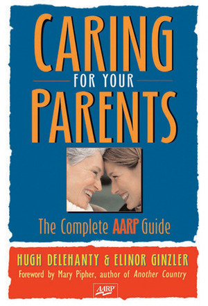 Caring for Your Parents: The Complete AARP Guide by Elinor Ginzler, Mary Pipher, Hugh Delehanty