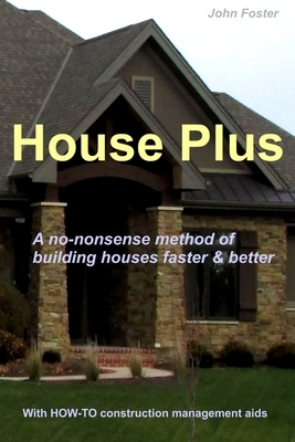 House Plus: A no-nonsense method of building houses faster & better -- With proven HOW-TO construction management aids by John Foster