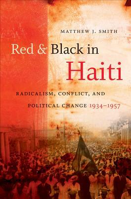 Red and Black in Haiti: Radicalism, Conflict, and Political Change, 1934-1957 by Matthew J. Smith
