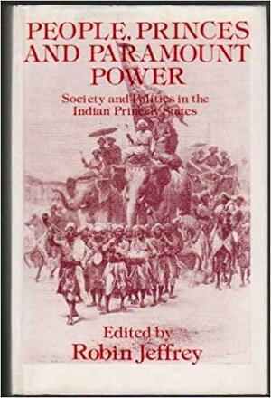 People, Princes, and Paramount Power: Society and Politics in the Indian Princely States by Visiting Research Professor Robin Jeffrey, Robin Jeffrey