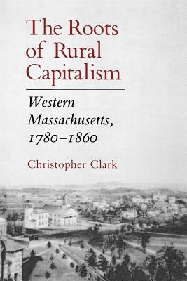 The Roots of Rural Capitalism: Western Massachusetts, 1780-1860 by Christopher Clark