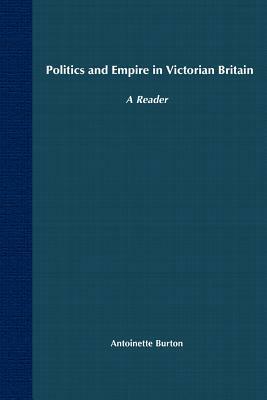 Politics and Empire in Victorian Britain: A Reader by Antoinette Burton
