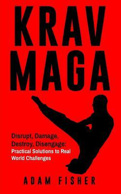 Krav Maga: Disrupt, Damage, Destroy, Disengage: Practical Solutions to Real World Challenges by Adam Fisher
