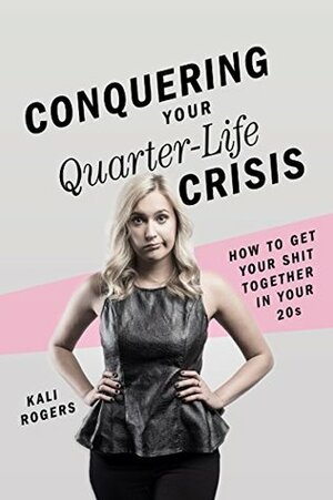 Conquering Your Quarter-Life Crisis: How to Get Your Shit Together In Your 20s by Kali Rogers