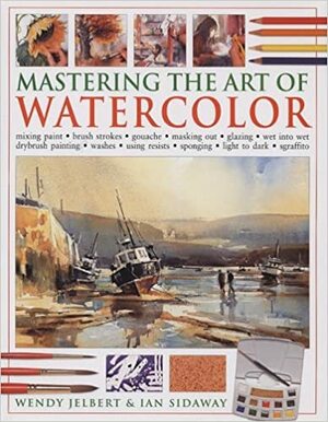 Mastering the Art of Watercolor: Mixing Paint, Brush Strokes, Gouache, Masking Out, Glazing, Wet Into Wet, Drybrush Painting, Washes, Using Resists, Sponging, Light to Dark, Sgraffito by Ian Sidaway, Wendy Jelbert