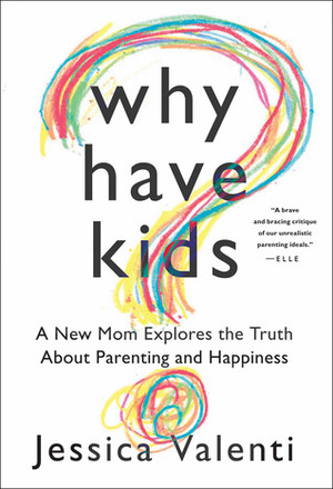 Why Have Kids?: A New Mom Explores the Truth About Parenting and Happiness by Jessica Valenti
