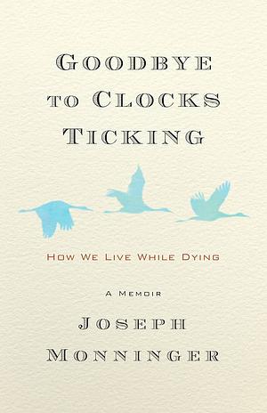 Goodbye to Clocks Ticking: How We Live While Dying by Joseph Monninger