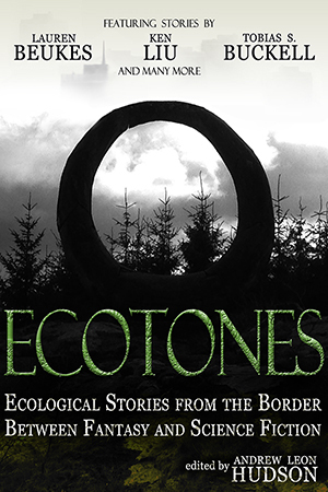 Ecotones - Ecological Stories from the Border Between Fantasy and Science Fiction by Kurt Hunt, Lauren Beukes, Tobias S. Buckell, Igor Ljubuncic, Christina Klarenbeek, Ken Liu, Jonathan Laidlow, Andrew Leon Hudson, Rebecca Lynn Schwarz, Daniel Ausema, Stephen Palmer, Victor G. Espinosa, Matthew Hughes, P.J. Richards