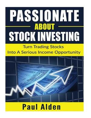 Passionate About Stock Investing: Turn Trading Stocks Into A Serious Income Opportunity by Paul Alden