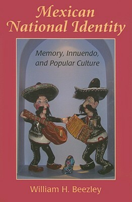 Mexican National Identity: Memory, Innuendo, and Popular Culture by William H. Beezley