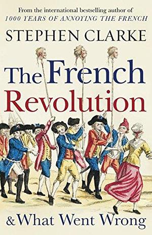The French Revolution and What Went Wrong* by Stephen Clarke, Stephen Clarke