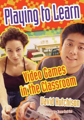 Playing to Learn: Video Games in the Classroom by David Hutchison, James Paul Gee