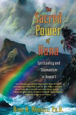 The Sacred Power of Huna: Spirituality and Shamanism in Hawai'i by Rima A. Morrell
