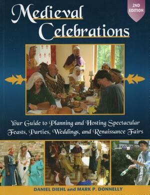 Medieval Celebrations: Your Guide to Planning and Hosting Spectacular Feasts, Parties, Weddings, and Renaissance Fairs by Mark P. Donnelly, Daniel Diehl