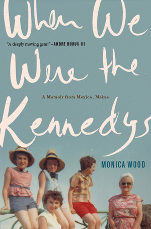 When We Were the Kennedys: A Memoir from Mexico, Maine by Monica Wood