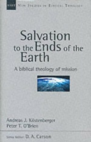 Salvation to the Ends of the Earth: A Biblical Theology of Mission (New Studies in Biblical Theology by Andreas J. Köstenberger, Peter T. O'Brien