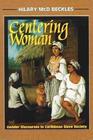Centering Woman: Gender Discourses in Caribbean Slave Society by Hilary Beckles