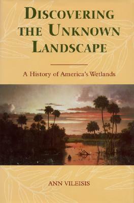 Discovering the Unknown Landscape: A History Of America's Wetlands by Ann Vileisis