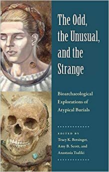 The Odd, the Unusual, and the Strange: Bioarchaeological Explorations of Atypical Burials by Tracy K. Betsinger, Anastasia Tsaliki, Amy B. Scott