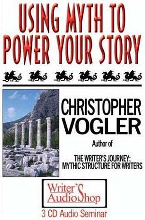 Using Myth to Power Your Story by Christopher Vogler, Christopher Vogler