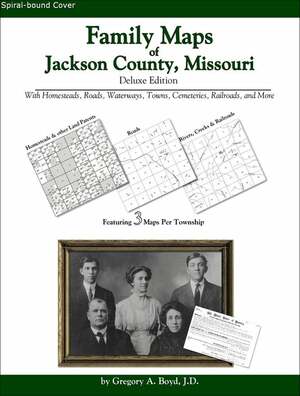 Family Maps of Jackson County, Missouri, Deluxe Edition: With Homesteads, Roads, Waterways, Towns, Cemeteries, Railroads, and More by Gregory A. Boyd