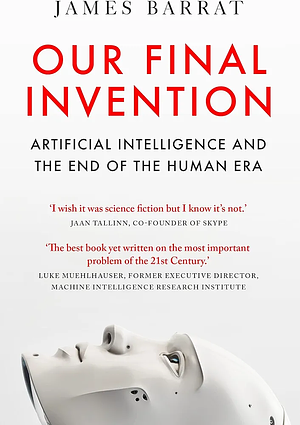 Our Final Invention: Artificial Intelligence and the End of the Human Era by James Barrat