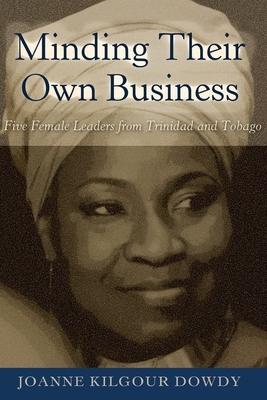 Minding Their Own Business; Five Female Leaders from Trinidad and Tobago by Joanne Kilgour Dowdy