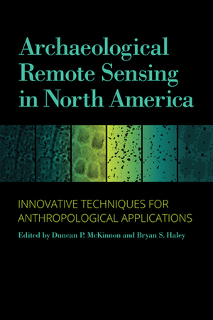 Archaeological Remote Sensing in North America: Innovative Techniques for Anthropological Applications by Patrick C. Livingood, Jane E. Buikstra, Daniel P. Bigman, Duncan P. McKinnon, James Zimmer-Dauphinee, John R. Samuelsen, Edward R. Henry, Kenneth L. Kvamme, Jennie O. Sturm, Amanda L. Regnier, Victor D. Thompson, W. Stephen McBride, Scott W. Hammerstedt, Adam S. Wiewel, Rory Becker, Shanna Diederichs, Jami J. Lockhart, Margaret Watters, Jason T. Herrmann, Philip B. Mink, Jay K. Johnson, Daniel M. Seinfeld, Shawn M. Patch, Sarah Lowry, Taylor H. Thornton, Jason L. King, George Sabo, Tim Mulvihill, Erin Pritchard, Daniel P. Lynch, Bryan S. Haley