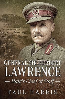 General Sir Herbert Lawrence: Haig's Chief of Staff by Paul Harris