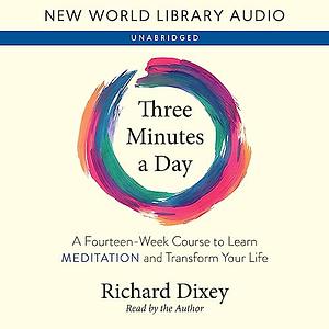 Three Minutes a Day: A Fourteen-Week Course to Learn Meditation and Transform Your Life by Richard Dixey, Richard Dixey