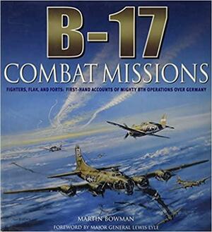 B-17: Combat Missions: Fighters, Flak, and Forts: First-hand Accounts of Mighty 8th Operations Over Germany by Martin W. Bowman