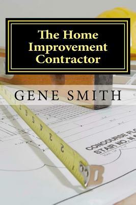 The Home Improvement Contractor: Business Strategies by Gene Smith