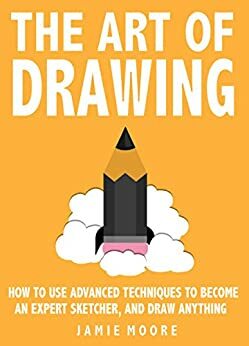 The Art Of Drawing: How to Use Advanced Techniques To Become An Expert Sketcher, And Draw Anything - ALL FROM MEMORY by Jamie Moore