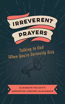 Irreverent Prayers: Talking to God When You're Seriously Sick by Elizabeth Felicetti, Samantha Vincent-Alexander