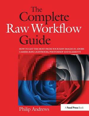 The Complete Raw Workflow Guide: How to Get the Most from Your Raw Images in Adobe Camera Raw, Lightroom, Photoshop, and Elements by Philip Andrews