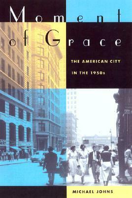 Moment of Grace: The American City in the 1950s by Michael Johns